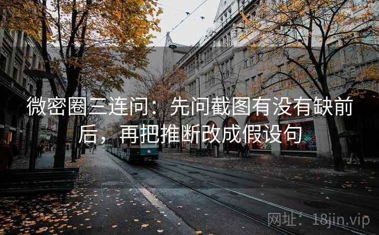 微密圈三连问:先问截图有没有缺前后,再把推断改成假设句 微密圈三连问:先问截图有没有缺前后,再把推断改成假设句