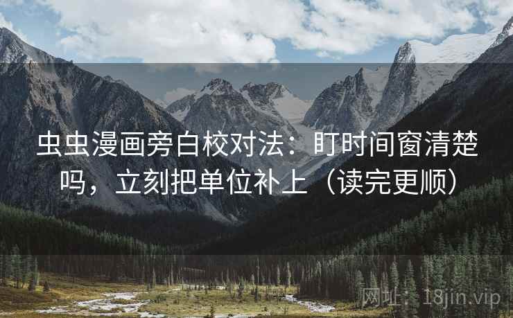 虫虫漫画旁白校对法：盯时间窗清楚吗，立刻把单位补上（读完更顺）