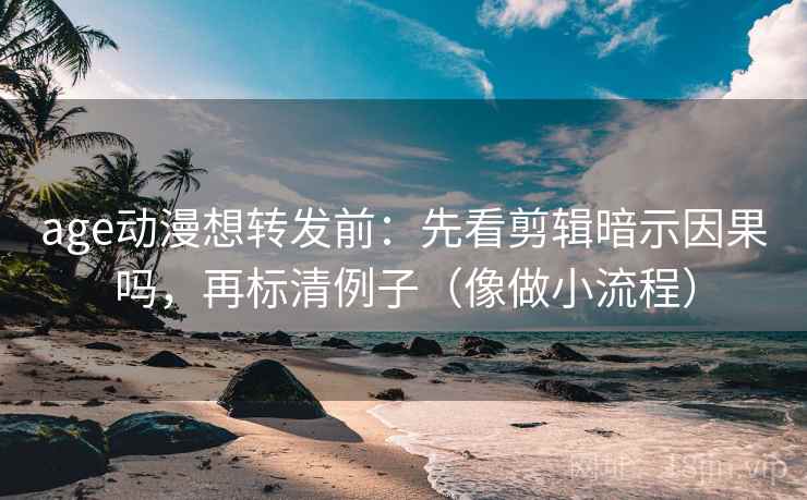 age动漫想转发前：先看剪辑暗示因果吗，再标清例子（像做小流程）