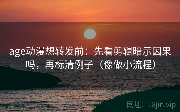 age动漫想转发前：先看剪辑暗示因果吗，再标清例子（像做小流程）
