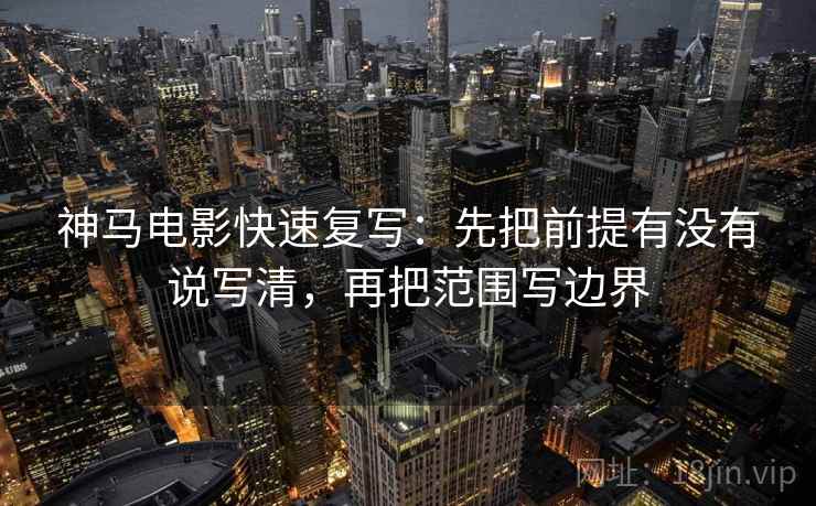 神马电影快速复写:先把前提有没有说写清,再把范围写边界 神马电影快速复写:先把前提有没有说写清,再把范围写边界