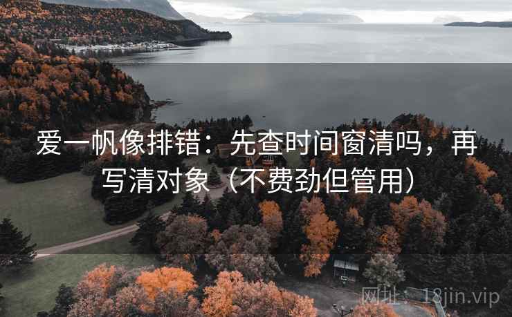 爱一帆像排错：先查时间窗清吗，再写清对象（不费劲但管用）