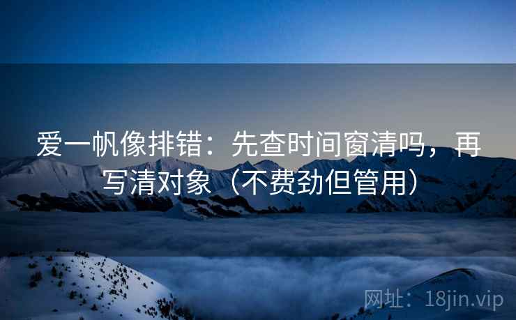 爱一帆像排错：先查时间窗清吗，再写清对象（不费劲但管用）
