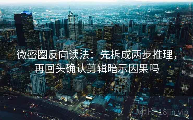 微密圈反向读法：先拆成两步推理，再回头确认剪辑暗示因果吗