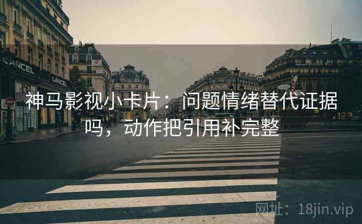 神马影视小卡片：问题情绪替代证据吗，动作把引用补完整