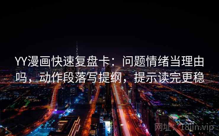 YY漫画快速复盘卡：问题情绪当理由吗，动作段落写提纲，提示读完更稳