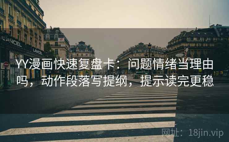 YY漫画快速复盘卡：问题情绪当理由吗，动作段落写提纲，提示读完更稳