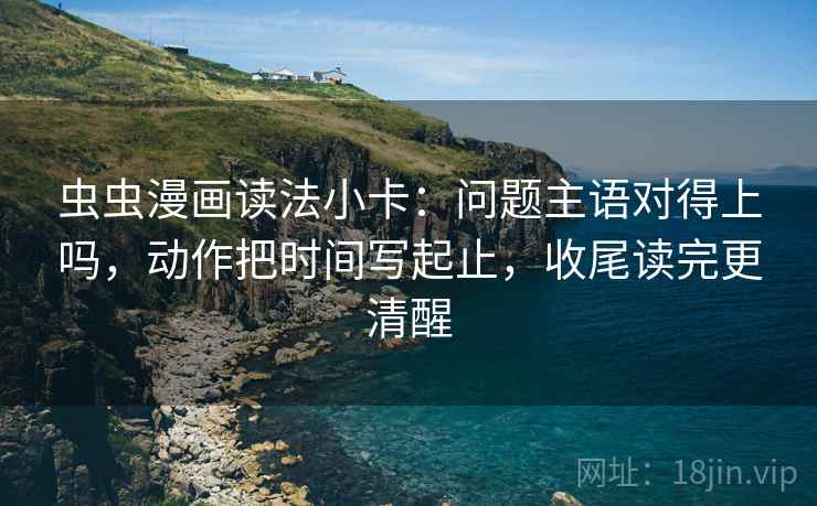 虫虫漫画读法小卡：问题主语对得上吗，动作把时间写起止，收尾读完更清醒