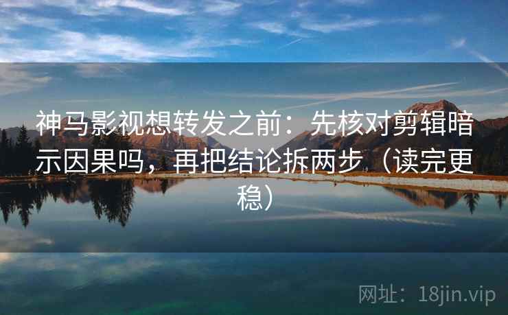 神马影视想转发之前：先核对剪辑暗示因果吗，再把结论拆两步（读完更稳）