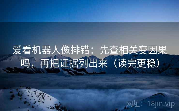 爱看机器人像排错：先查相关变因果吗，再把证据列出来（读完更稳）