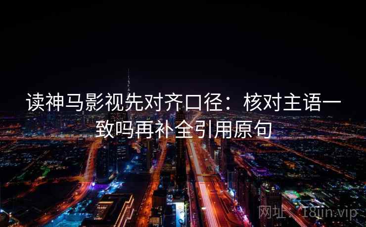 读神马影视先对齐口径：核对主语一致吗再补全引用原句