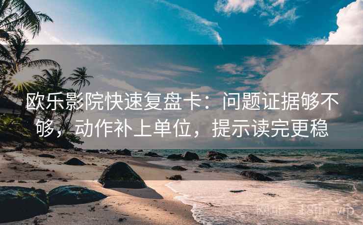 欧乐影院快速复盘卡：问题证据够不够，动作补上单位，提示读完更稳