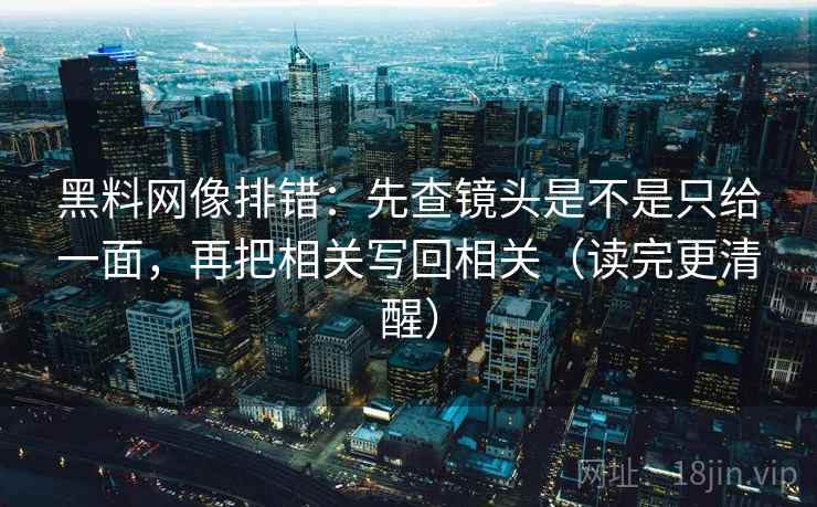 黑料网像排错：先查镜头是不是只给一面，再把相关写回相关（读完更清醒）
