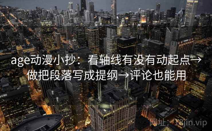 age动漫小抄：看轴线有没有动起点→做把段落写成提纲→评论也能用