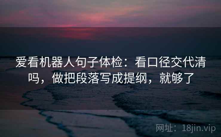 爱看机器人句子体检：看口径交代清吗，做把段落写成提纲，就够了