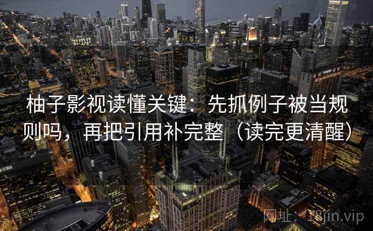 柚子影视读懂关键：先抓例子被当规则吗，再把引用补完整（读完更清醒）