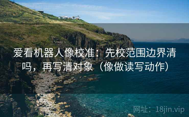 爱看机器人像校准：先校范围边界清吗，再写清对象（像做读写动作）