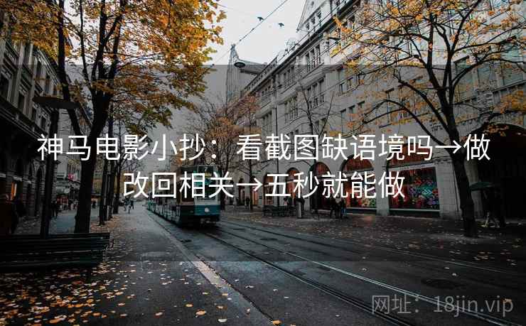 神马电影小抄：看截图缺语境吗→做改回相关→五秒就能做