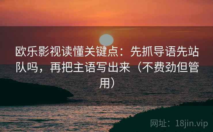 欧乐影视读懂关键点：先抓导语先站队吗，再把主语写出来（不费劲但管用）