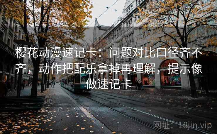 樱花动漫速记卡：问题对比口径齐不齐，动作把配乐拿掉再理解，提示像做速记卡