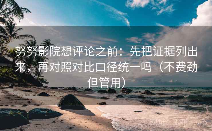 努努影院想评论之前：先把证据列出来，再对照对比口径统一吗（不费劲但管用）