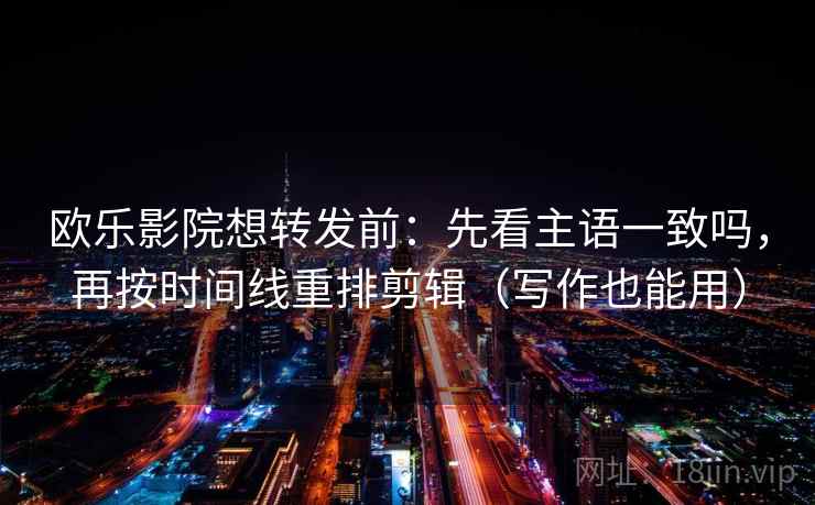 欧乐影院想转发前：先看主语一致吗，再按时间线重排剪辑（写作也能用）