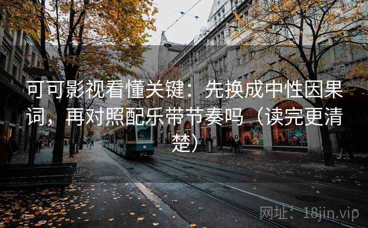 可可影视看懂关键：先换成中性因果词，再对照配乐带节奏吗（读完更清楚）
