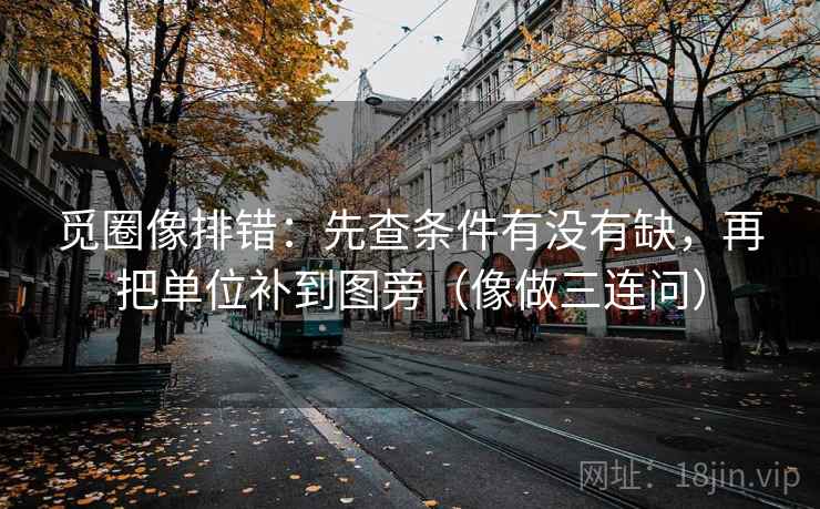 觅圈像排错：先查条件有没有缺，再把单位补到图旁（像做三连问）