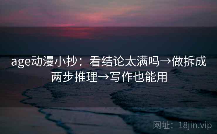 age动漫小抄：看结论太满吗→做拆成两步推理→写作也能用