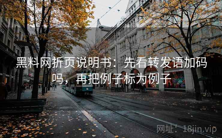 黑料网折页说明书：先看转发语加码吗，再把例子标为例子