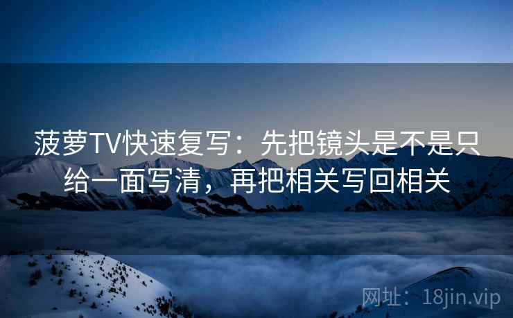 菠萝TV快速复写：先把镜头是不是只给一面写清，再把相关写回相关