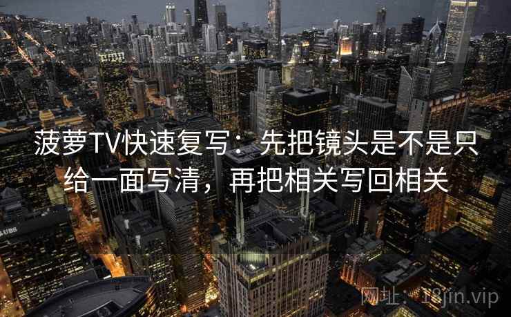 菠萝TV快速复写：先把镜头是不是只给一面写清，再把相关写回相关