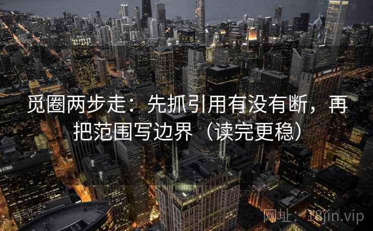 觅圈两步走：先抓引用有没有断，再把范围写边界（读完更稳）