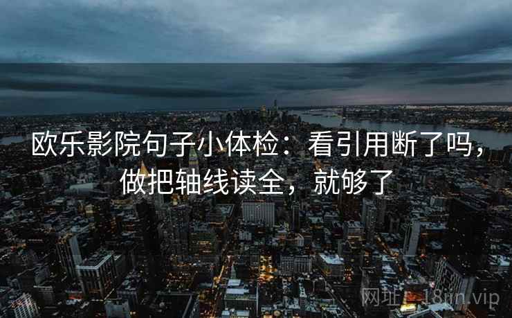欧乐影院句子小体检：看引用断了吗，做把轴线读全，就够了