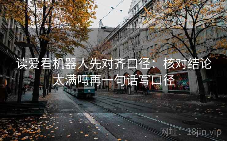 读爱看机器人先对齐口径：核对结论太满吗再一句话写口径