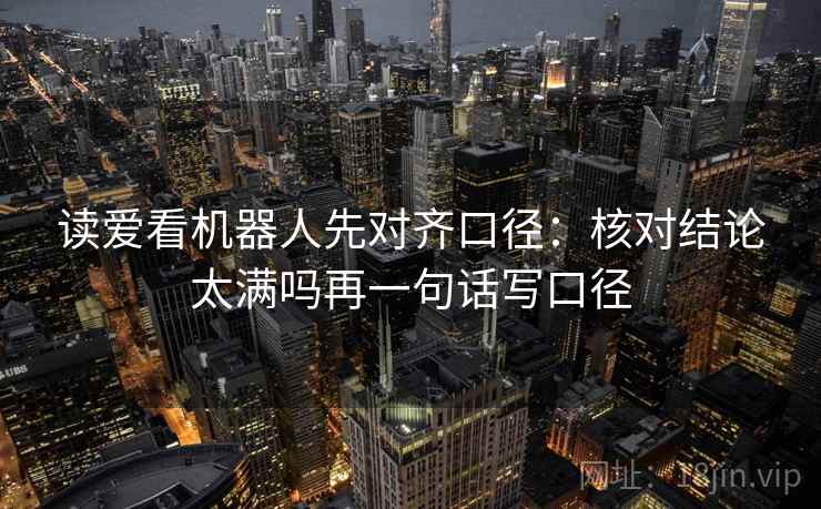 读爱看机器人先对齐口径：核对结论太满吗再一句话写口径