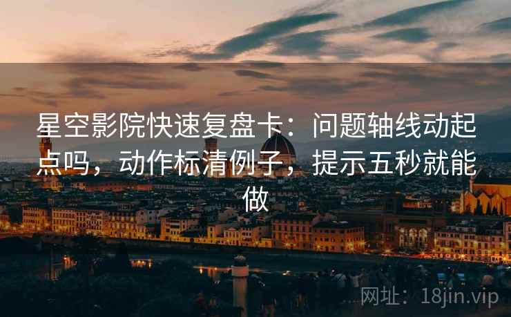 星空影院快速复盘卡：问题轴线动起点吗，动作标清例子，提示五秒就能做
