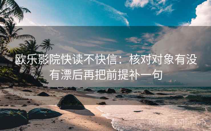 欧乐影院快读不快信：核对对象有没有漂后再把前提补一句