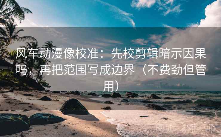 风车动漫像校准：先校剪辑暗示因果吗，再把范围写成边界（不费劲但管用）