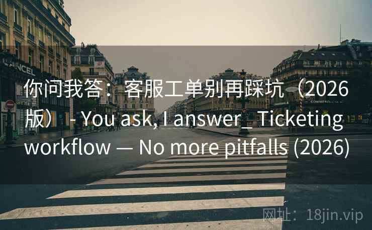 你问我答：客服工单别再踩坑（2026版） - You ask, I answer_ Ticketing workflow — No more pitfalls (2026)