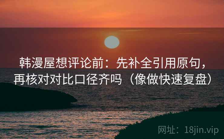 韩漫屋想评论前：先补全引用原句，再核对对比口径齐吗（像做快速复盘）