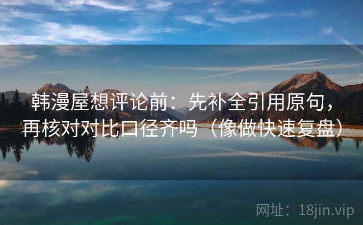 韩漫屋想评论前:先补全引用原句,再核对对比口径齐吗(像做快速复盘) 韩漫屋想评论前:先补全引用原句,再核对对比口径齐吗(像做快速复盘)
