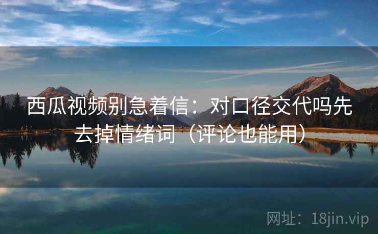 西瓜视频别急着信:对口径交代吗先去掉情绪词(评论也能用) 西瓜视频别急着信:对口径交代吗先去掉情绪词(评论也能用)