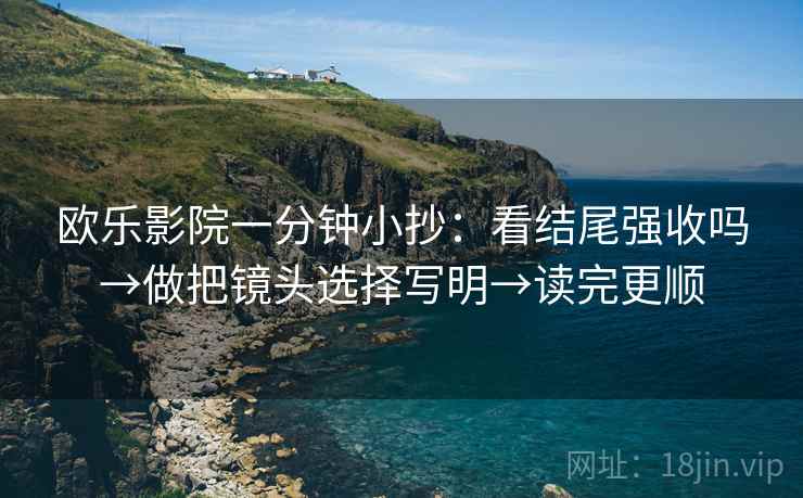 欧乐影院一分钟小抄:看结尾强收吗→做把镜头选择写明→读完更顺 欧乐影院一分钟小抄:看结尾强收吗→做把镜头选择写明→读完更顺
