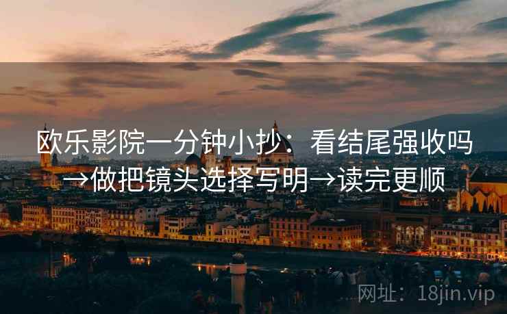 欧乐影院一分钟小抄:看结尾强收吗→做把镜头选择写明→读完更顺 欧乐影院一分钟小抄:看结尾强收吗→做把镜头选择写明→读完更顺