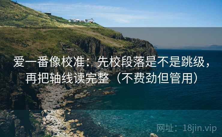 爱一番像校准：先校段落是不是跳级，再把轴线读完整（不费劲但管用）