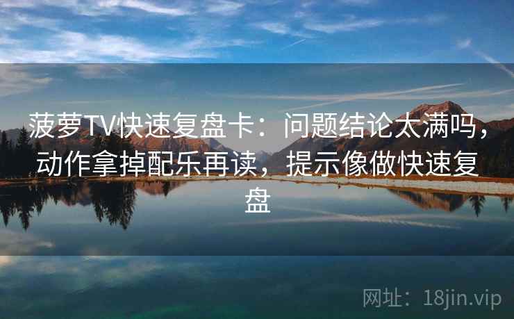 菠萝TV快速复盘卡:问题结论太满吗,动作拿掉配乐再读,提示像做快速复盘 菠萝TV快速复盘卡:问题结论太满吗,动作拿掉配乐再读,提示像做快速复盘