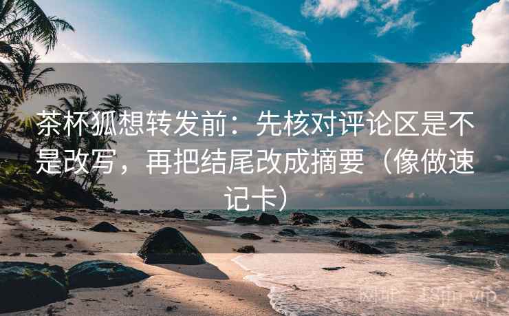 茶杯狐想转发前:先核对评论区是不是改写,再把结尾改成摘要(像做速记卡) 茶杯狐想转发前:先核对评论区是不是改写,再把结尾改成摘要(像做速记卡)