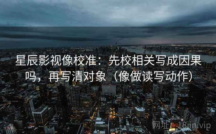 星辰影视像校准:先校相关写成因果吗,再写清对象(像做读写动作) 星辰影视像校准:先校相关写成因果吗,再写清对象(像做读写动作)