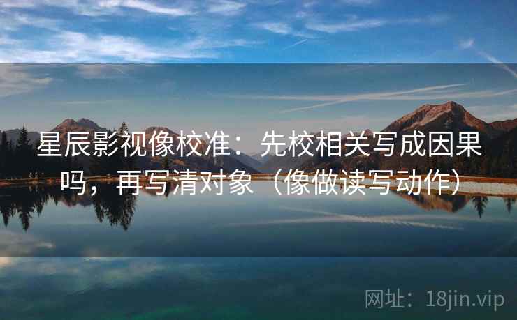星辰影视像校准:先校相关写成因果吗,再写清对象(像做读写动作) 星辰影视像校准:先校相关写成因果吗,再写清对象(像做读写动作)